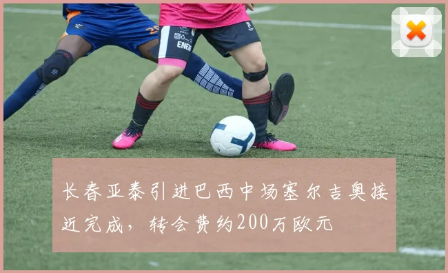 长春亚泰引进巴西中场塞尔吉奥接近完成，转会费约200万欧元