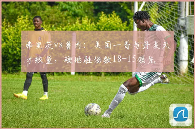 弗里茨vs鲁内：美国一哥与丹麦天才较量，硬地胜场数18-15领先