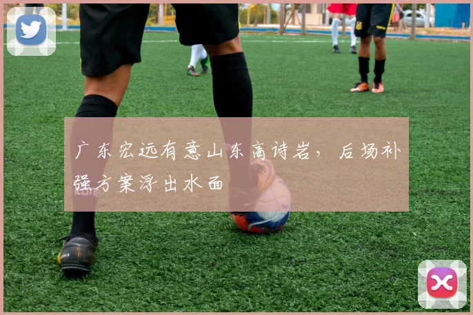 广东宏远有意山东高诗岩，后场补强方案浮出水面
