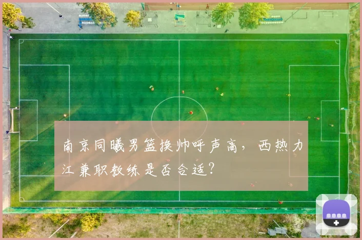 南京同曦男篮换帅呼声高，西热力江兼职教练是否合适？