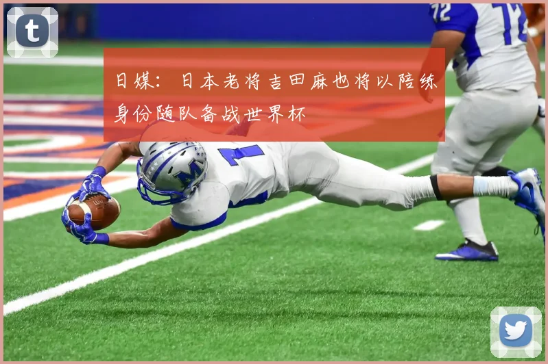 日媒：日本老将吉田麻也将以陪练身份随队备战世界杯