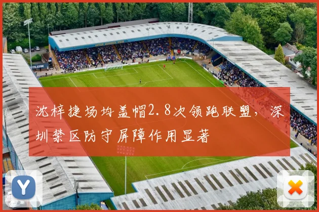 沈梓捷场均盖帽2.8次领跑联盟，深圳禁区防守屏障作用显著