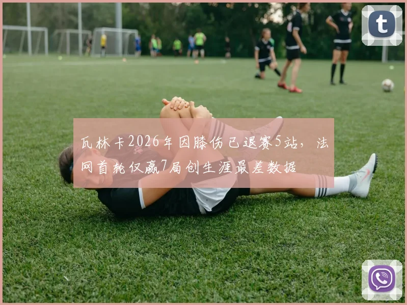 瓦林卡2026年因膝伤已退赛5站，法网首轮仅赢7局创生涯最差数据